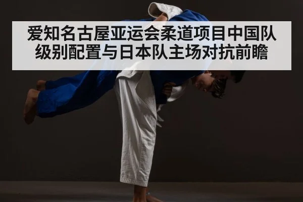 爱知名古屋亚运会柔道项目中国队级别配置与日本队主场对抗前瞻